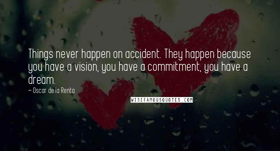 Oscar De La Renta Quotes: Things never happen on accident. They happen because you have a vision, you have a commitment, you have a dream.