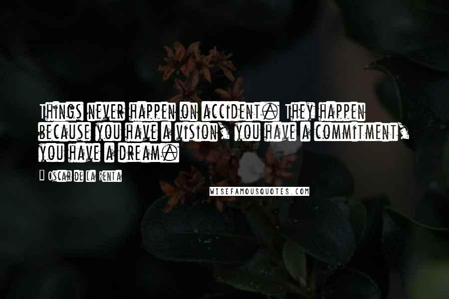 Oscar De La Renta Quotes: Things never happen on accident. They happen because you have a vision, you have a commitment, you have a dream.