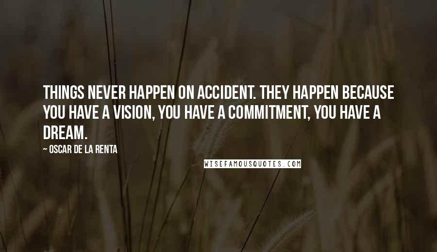 Oscar De La Renta Quotes: Things never happen on accident. They happen because you have a vision, you have a commitment, you have a dream.