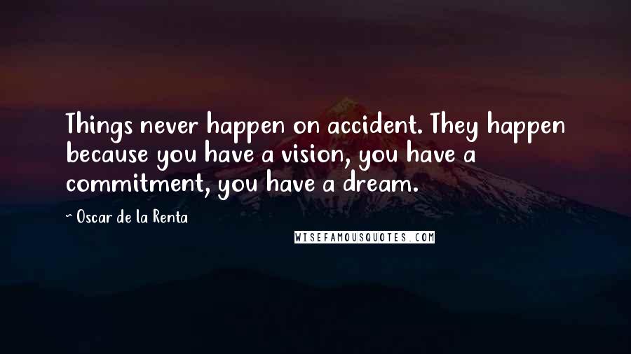 Oscar De La Renta Quotes: Things never happen on accident. They happen because you have a vision, you have a commitment, you have a dream.