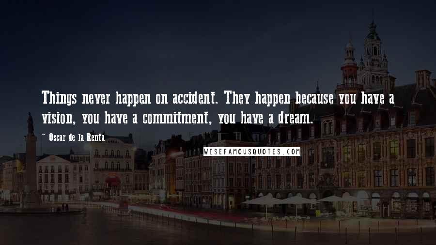 Oscar De La Renta Quotes: Things never happen on accident. They happen because you have a vision, you have a commitment, you have a dream.