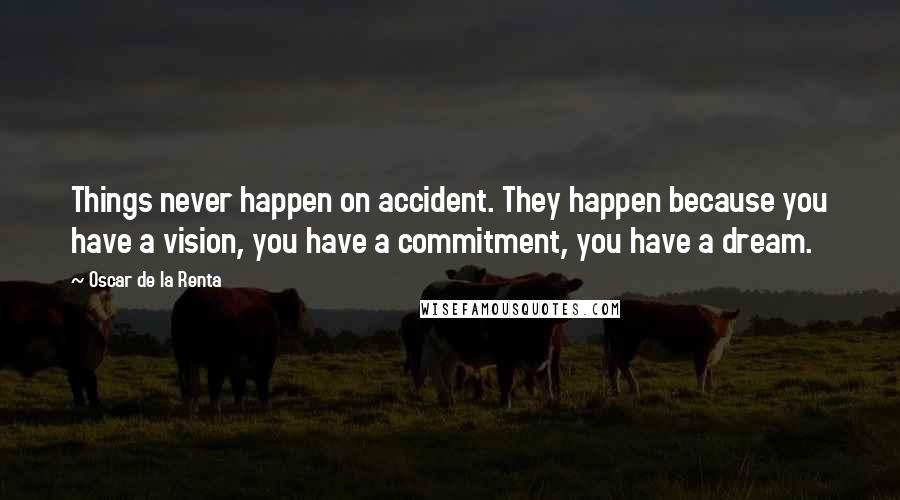 Oscar De La Renta Quotes: Things never happen on accident. They happen because you have a vision, you have a commitment, you have a dream.