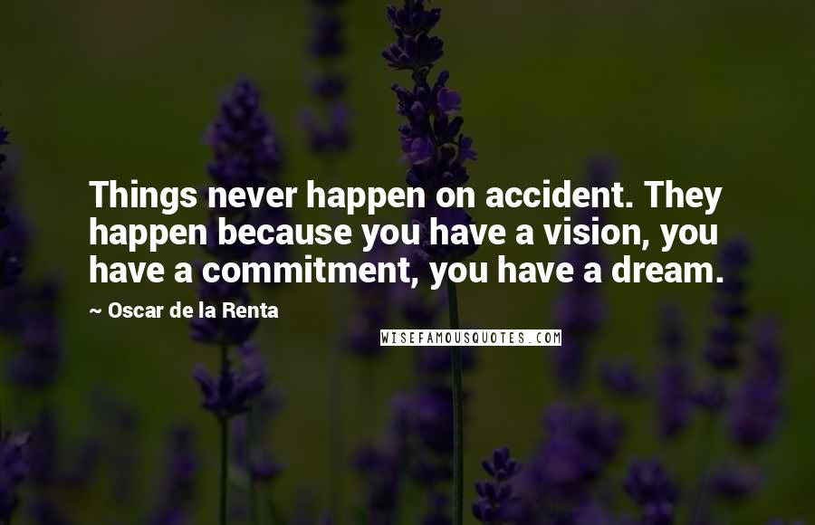 Oscar De La Renta Quotes: Things never happen on accident. They happen because you have a vision, you have a commitment, you have a dream.