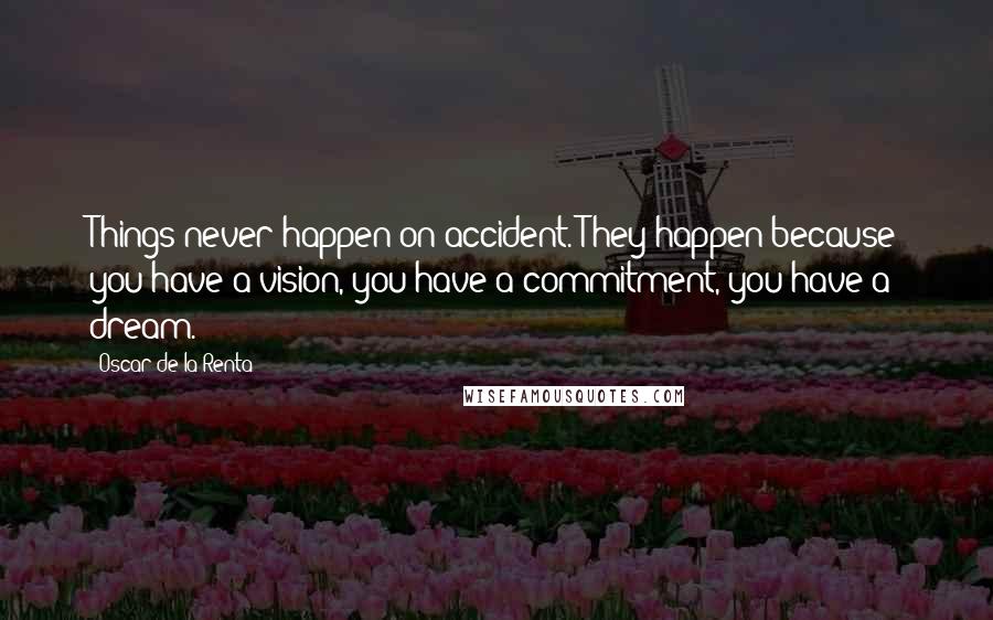 Oscar De La Renta Quotes: Things never happen on accident. They happen because you have a vision, you have a commitment, you have a dream.