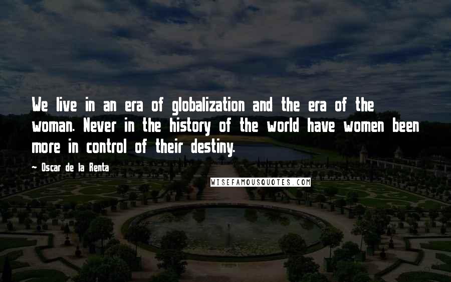 Oscar De La Renta Quotes: We live in an era of globalization and the era of the woman. Never in the history of the world have women been more in control of their destiny.