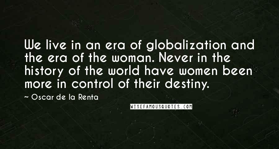 Oscar De La Renta Quotes: We live in an era of globalization and the era of the woman. Never in the history of the world have women been more in control of their destiny.