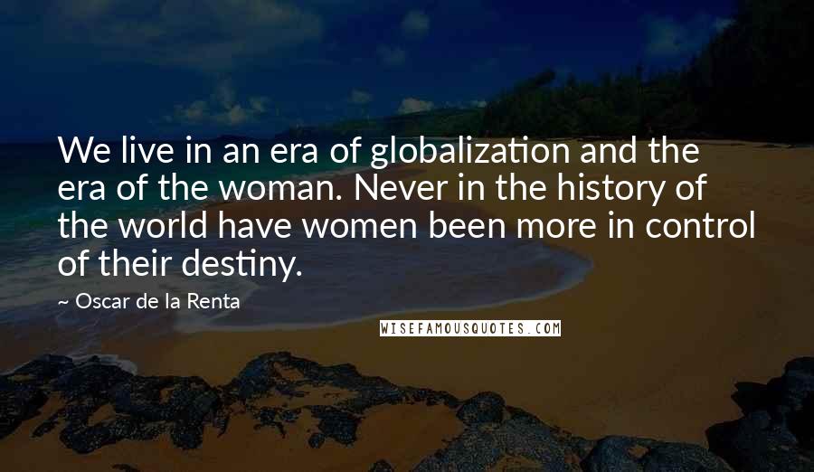 Oscar De La Renta Quotes: We live in an era of globalization and the era of the woman. Never in the history of the world have women been more in control of their destiny.