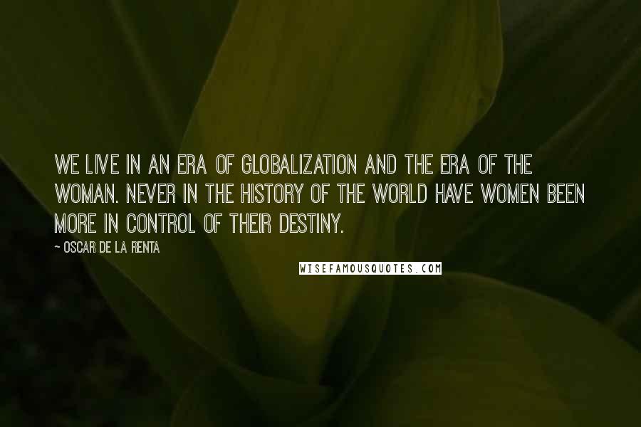 Oscar De La Renta Quotes: We live in an era of globalization and the era of the woman. Never in the history of the world have women been more in control of their destiny.