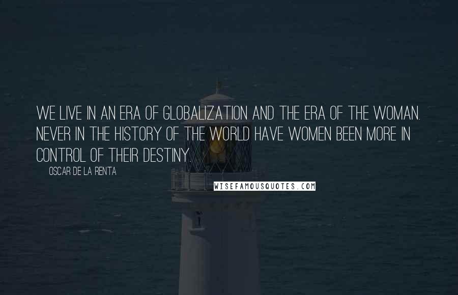 Oscar De La Renta Quotes: We live in an era of globalization and the era of the woman. Never in the history of the world have women been more in control of their destiny.