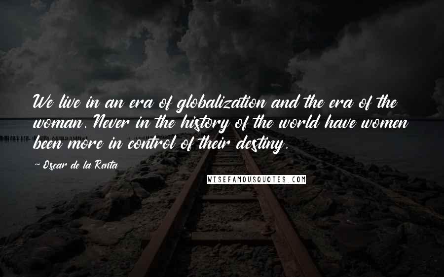 Oscar De La Renta Quotes: We live in an era of globalization and the era of the woman. Never in the history of the world have women been more in control of their destiny.