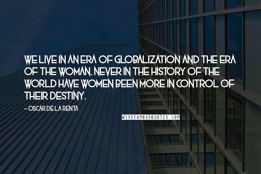 Oscar De La Renta Quotes: We live in an era of globalization and the era of the woman. Never in the history of the world have women been more in control of their destiny.