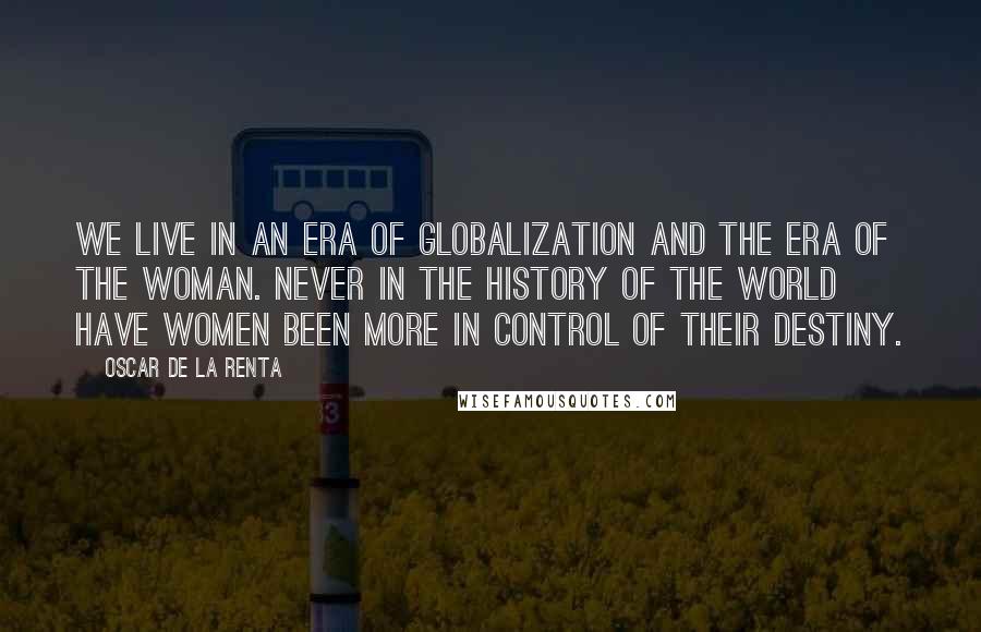 Oscar De La Renta Quotes: We live in an era of globalization and the era of the woman. Never in the history of the world have women been more in control of their destiny.