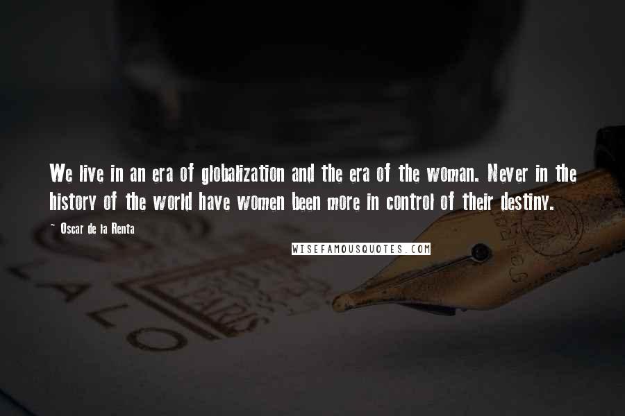 Oscar De La Renta Quotes: We live in an era of globalization and the era of the woman. Never in the history of the world have women been more in control of their destiny.