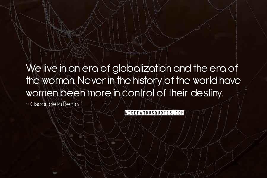 Oscar De La Renta Quotes: We live in an era of globalization and the era of the woman. Never in the history of the world have women been more in control of their destiny.