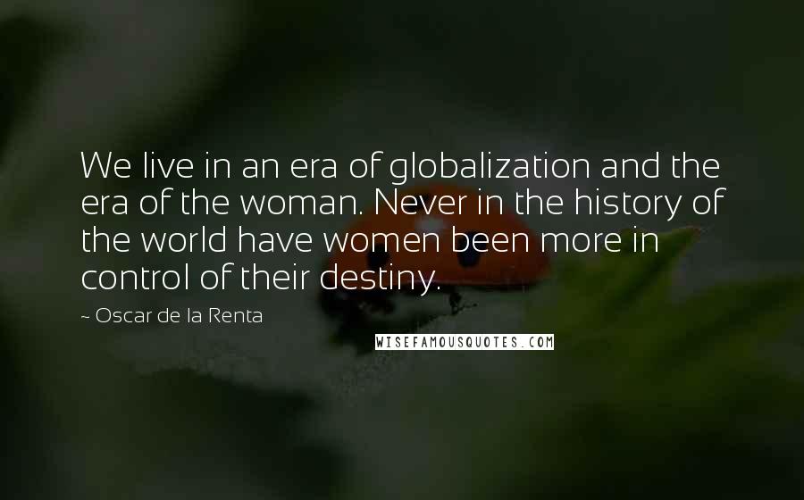 Oscar De La Renta Quotes: We live in an era of globalization and the era of the woman. Never in the history of the world have women been more in control of their destiny.