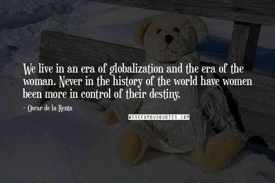 Oscar De La Renta Quotes: We live in an era of globalization and the era of the woman. Never in the history of the world have women been more in control of their destiny.