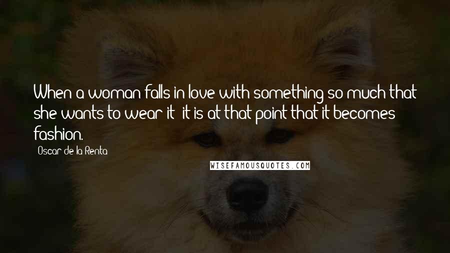 Oscar De La Renta Quotes: When a woman falls in love with something so much that she wants to wear it- it is at that point that it becomes fashion.