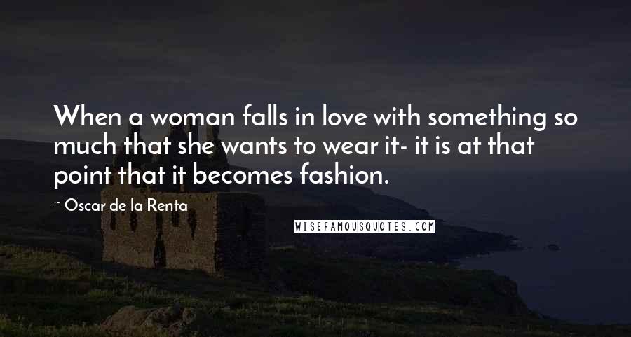 Oscar De La Renta Quotes: When a woman falls in love with something so much that she wants to wear it- it is at that point that it becomes fashion.