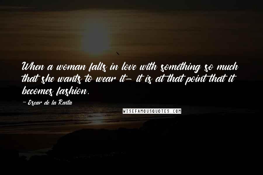 Oscar De La Renta Quotes: When a woman falls in love with something so much that she wants to wear it- it is at that point that it becomes fashion.