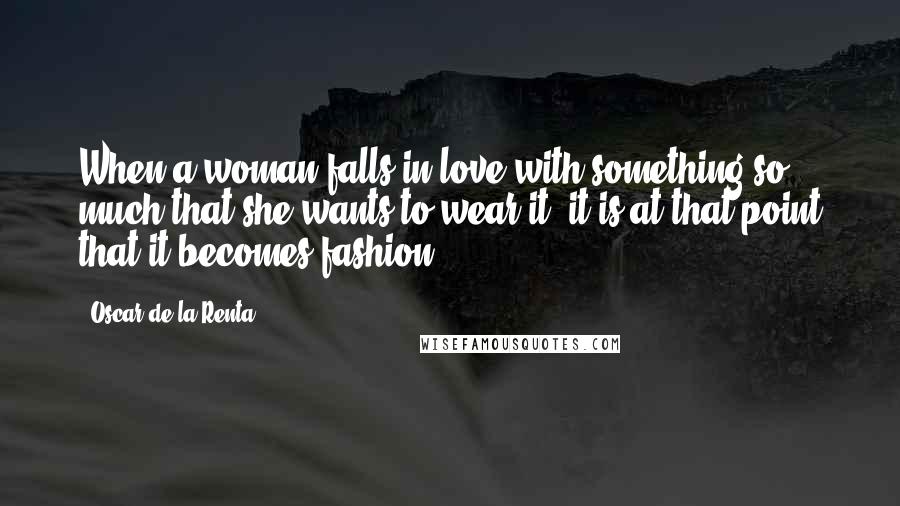 Oscar De La Renta Quotes: When a woman falls in love with something so much that she wants to wear it- it is at that point that it becomes fashion.