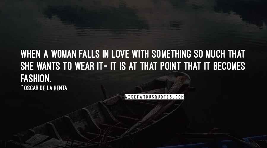 Oscar De La Renta Quotes: When a woman falls in love with something so much that she wants to wear it- it is at that point that it becomes fashion.