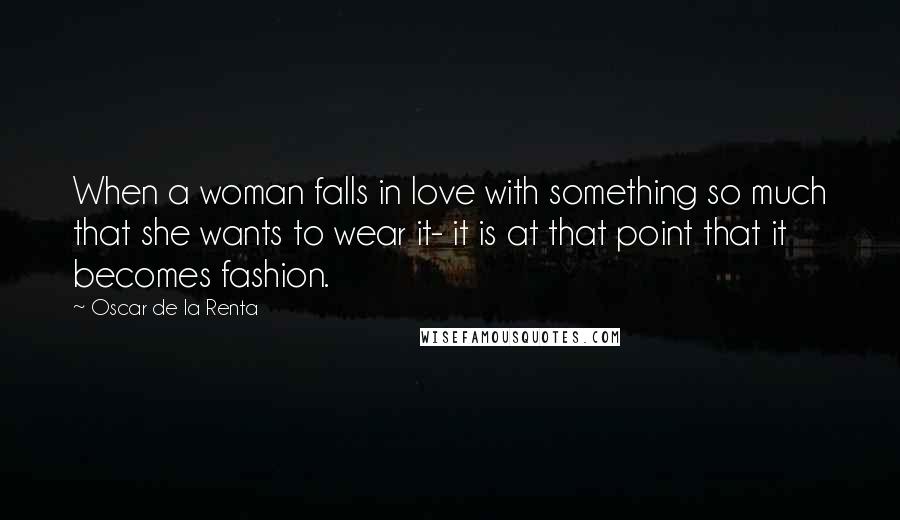 Oscar De La Renta Quotes: When a woman falls in love with something so much that she wants to wear it- it is at that point that it becomes fashion.