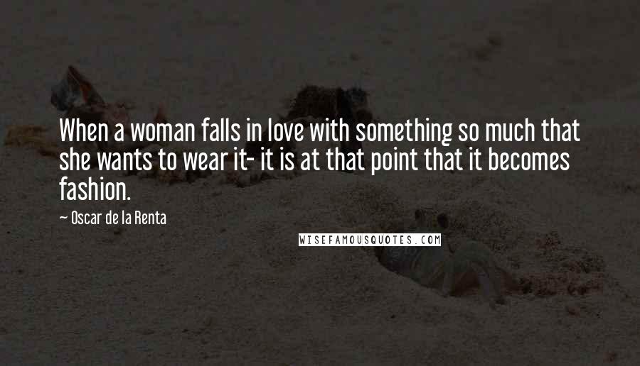 Oscar De La Renta Quotes: When a woman falls in love with something so much that she wants to wear it- it is at that point that it becomes fashion.