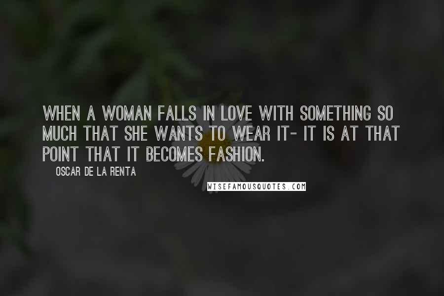 Oscar De La Renta Quotes: When a woman falls in love with something so much that she wants to wear it- it is at that point that it becomes fashion.