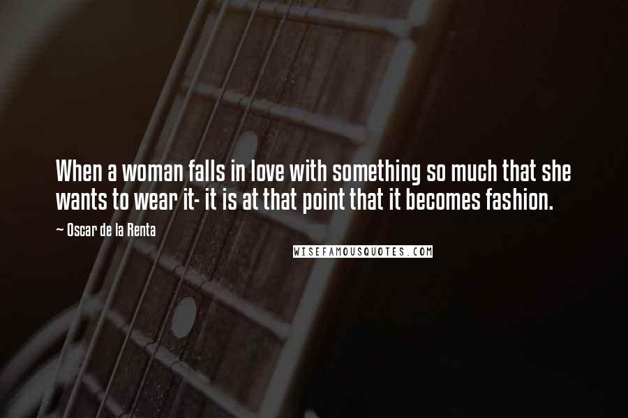 Oscar De La Renta Quotes: When a woman falls in love with something so much that she wants to wear it- it is at that point that it becomes fashion.