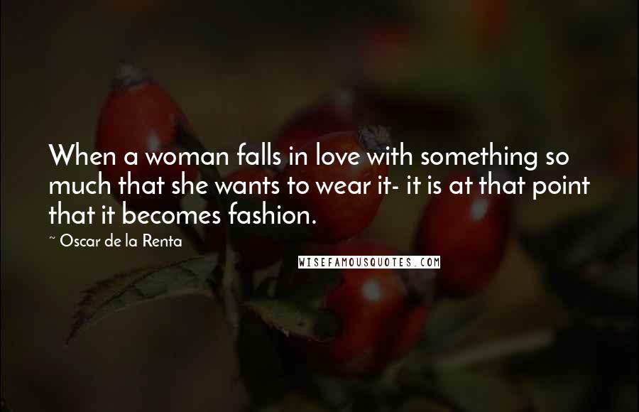 Oscar De La Renta Quotes: When a woman falls in love with something so much that she wants to wear it- it is at that point that it becomes fashion.