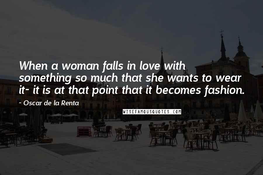 Oscar De La Renta Quotes: When a woman falls in love with something so much that she wants to wear it- it is at that point that it becomes fashion.