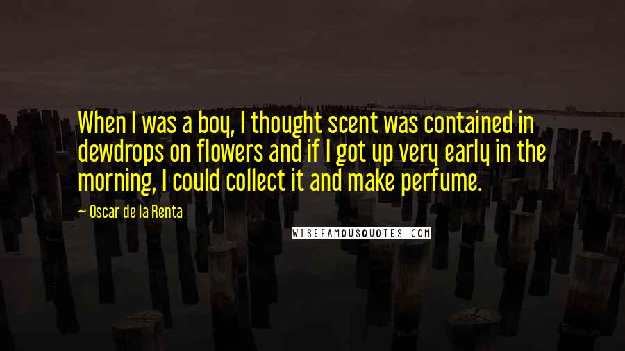 Oscar De La Renta Quotes: When I was a boy, I thought scent was contained in dewdrops on flowers and if I got up very early in the morning, I could collect it and make perfume.