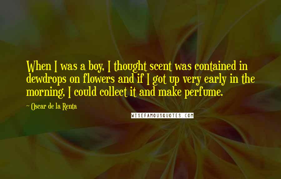 Oscar De La Renta Quotes: When I was a boy, I thought scent was contained in dewdrops on flowers and if I got up very early in the morning, I could collect it and make perfume.