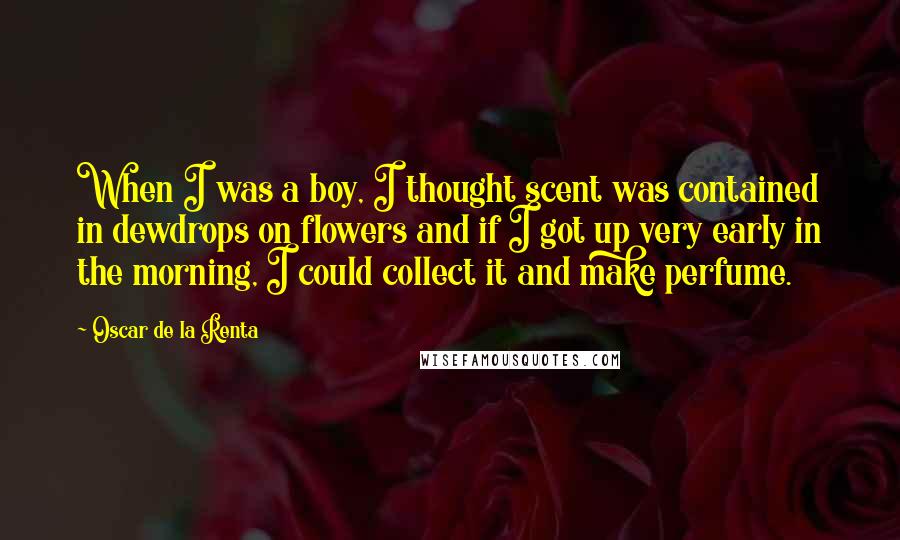 Oscar De La Renta Quotes: When I was a boy, I thought scent was contained in dewdrops on flowers and if I got up very early in the morning, I could collect it and make perfume.