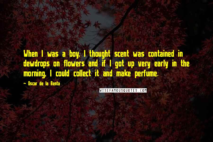 Oscar De La Renta Quotes: When I was a boy, I thought scent was contained in dewdrops on flowers and if I got up very early in the morning, I could collect it and make perfume.