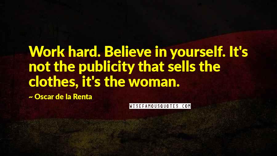 Oscar De La Renta Quotes: Work hard. Believe in yourself. It's not the publicity that sells the clothes, it's the woman.