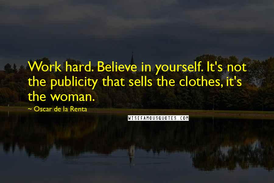 Oscar De La Renta Quotes: Work hard. Believe in yourself. It's not the publicity that sells the clothes, it's the woman.