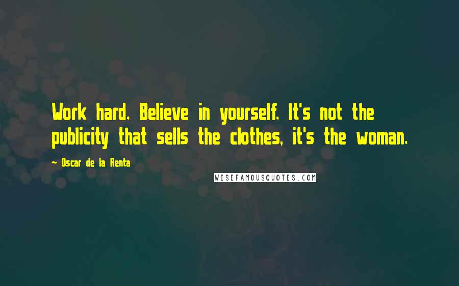 Oscar De La Renta Quotes: Work hard. Believe in yourself. It's not the publicity that sells the clothes, it's the woman.