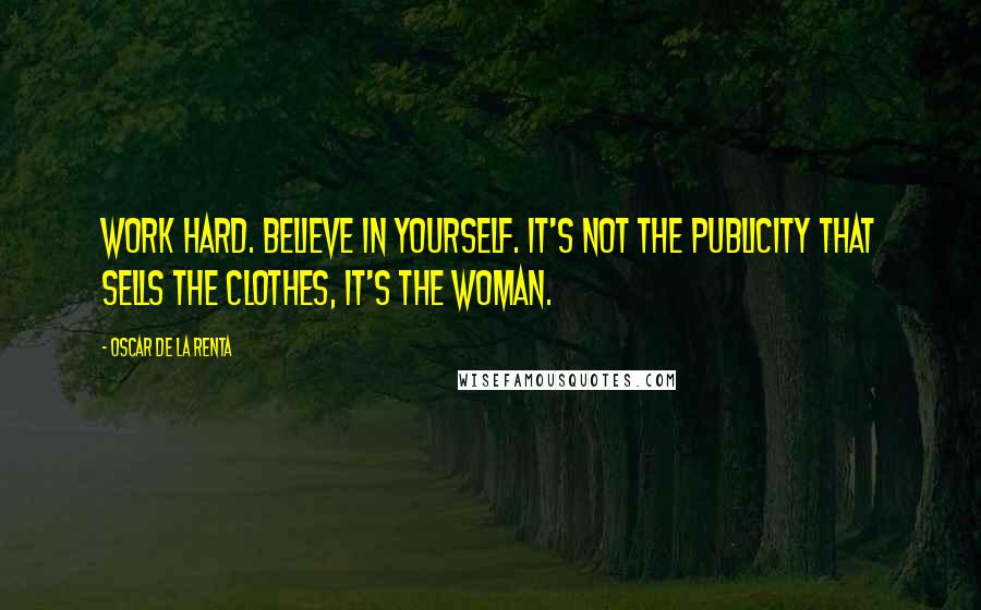 Oscar De La Renta Quotes: Work hard. Believe in yourself. It's not the publicity that sells the clothes, it's the woman.