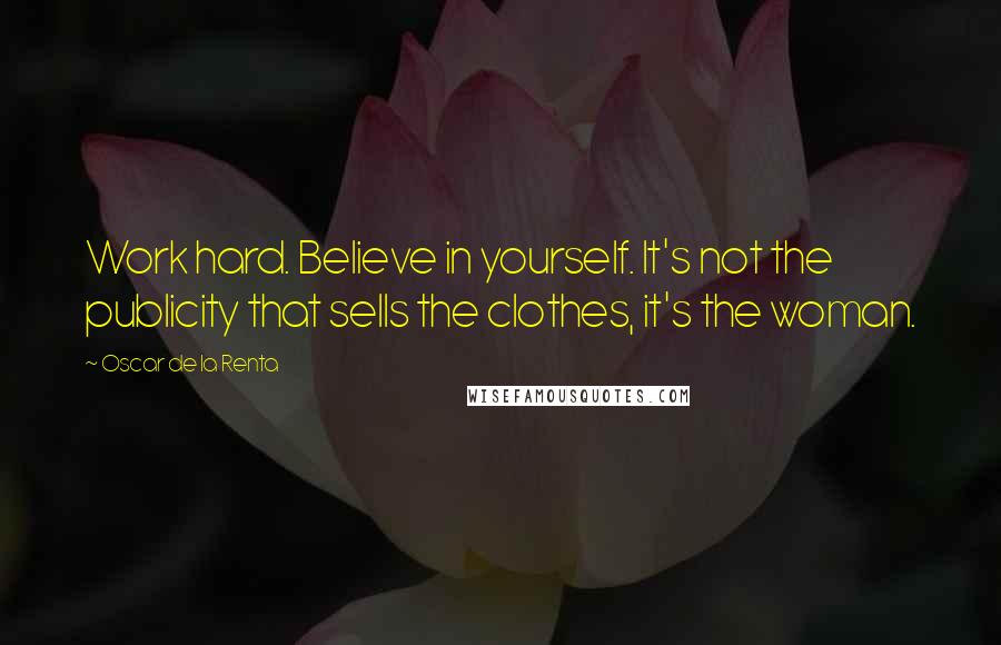 Oscar De La Renta Quotes: Work hard. Believe in yourself. It's not the publicity that sells the clothes, it's the woman.