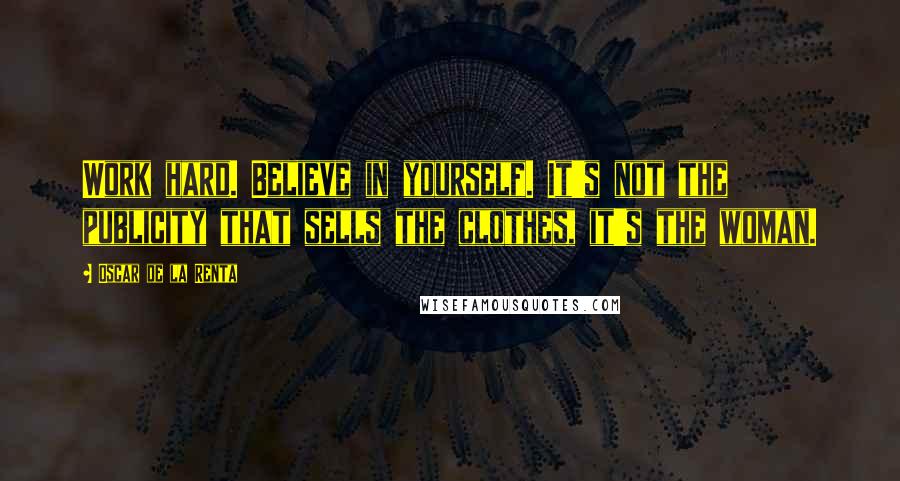 Oscar De La Renta Quotes: Work hard. Believe in yourself. It's not the publicity that sells the clothes, it's the woman.