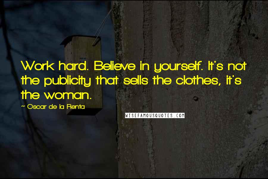 Oscar De La Renta Quotes: Work hard. Believe in yourself. It's not the publicity that sells the clothes, it's the woman.