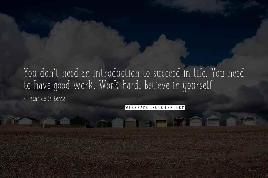 Oscar De La Renta Quotes: You don't need an introduction to succeed in life. You need to have good work. Work hard. Believe in yourself