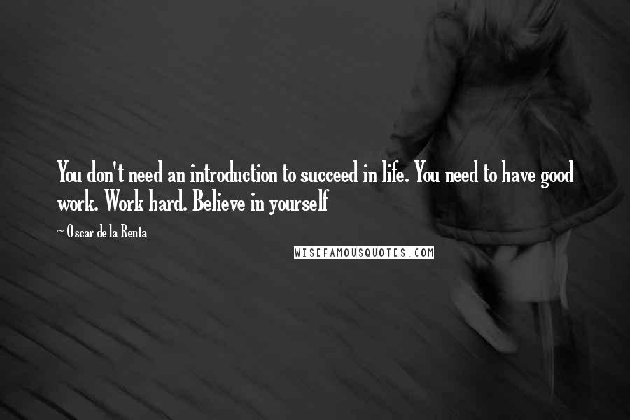 Oscar De La Renta Quotes: You don't need an introduction to succeed in life. You need to have good work. Work hard. Believe in yourself