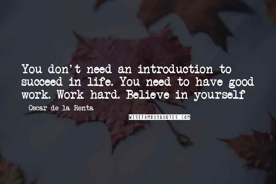 Oscar De La Renta Quotes: You don't need an introduction to succeed in life. You need to have good work. Work hard. Believe in yourself