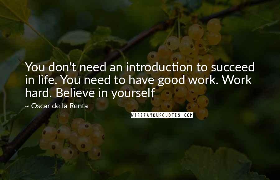 Oscar De La Renta Quotes: You don't need an introduction to succeed in life. You need to have good work. Work hard. Believe in yourself