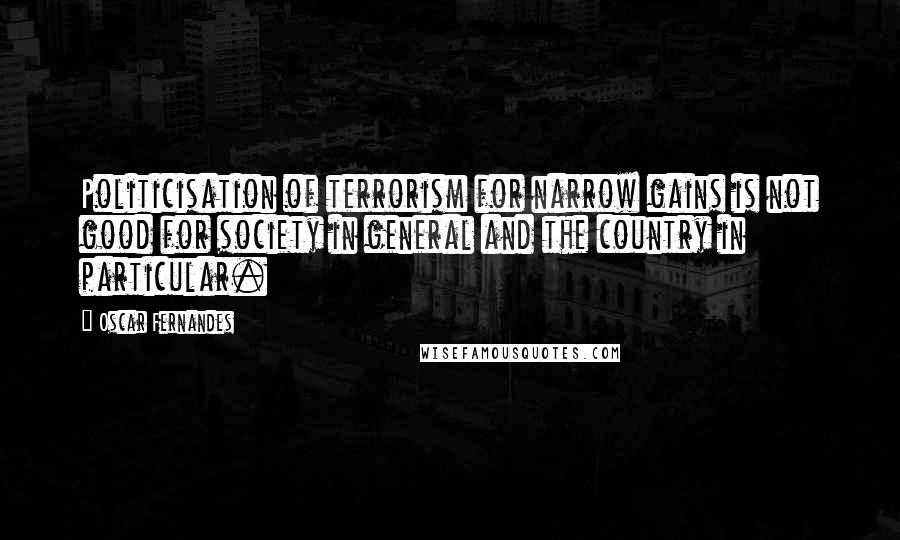 Oscar Fernandes Quotes: Politicisation of terrorism for narrow gains is not good for society in general and the country in particular.