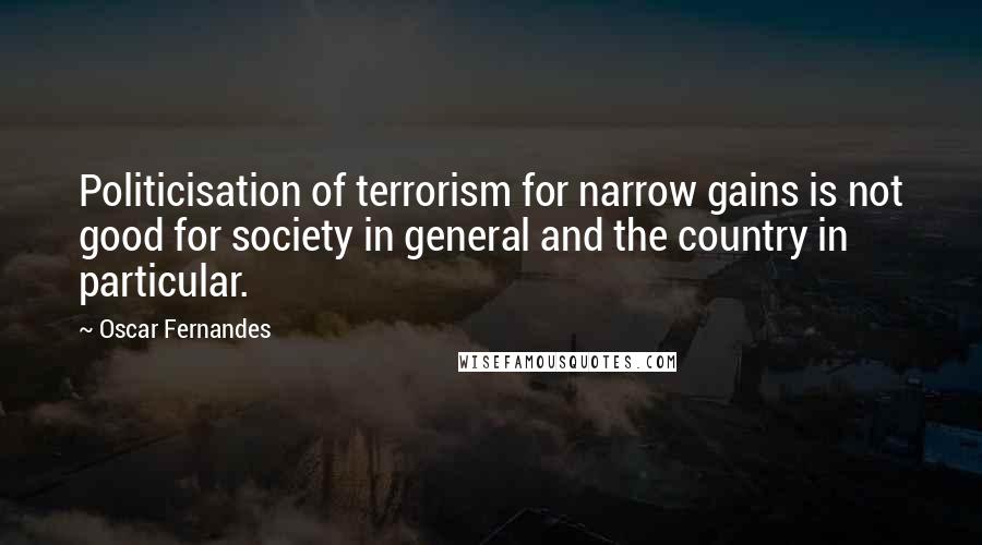 Oscar Fernandes Quotes: Politicisation of terrorism for narrow gains is not good for society in general and the country in particular.