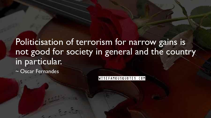 Oscar Fernandes Quotes: Politicisation of terrorism for narrow gains is not good for society in general and the country in particular.