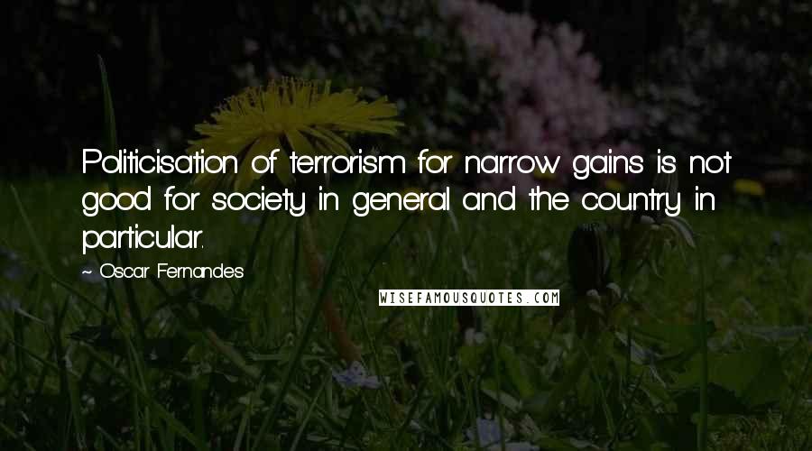 Oscar Fernandes Quotes: Politicisation of terrorism for narrow gains is not good for society in general and the country in particular.